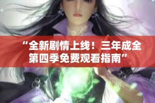 “全新剧情上线！三年成全第四季免费观看指南”