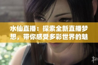 水仙直播：探索全新直播梦想，带你感受多彩世界的魅力
