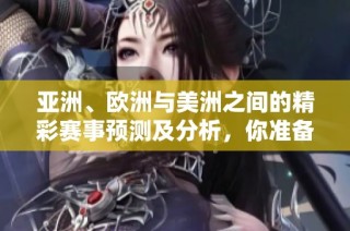 亚洲、欧洲与美洲之间的精彩赛事预测及分析，你准备好了吗？