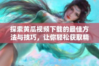 探索黄瓜视频下载的最佳方法与技巧，让你轻松获取精彩内容