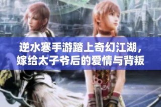 逆水寒手游踏上奇幻江湖，嫁给太子爷后的爱情与背叛之旅