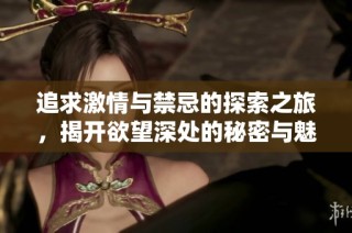 追求激情与禁忌的探索之旅，揭开欲望深处的秘密与魅力