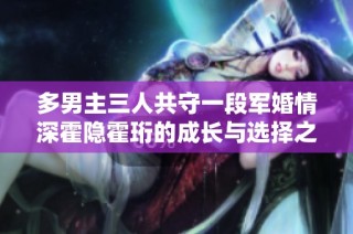 多男主三人共守一段军婚情深霍隐霍珩的成长与选择之路