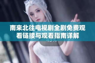 南来北往电视剧全剧免费观看链接与观看指南详解