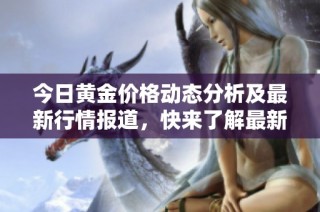 今日黄金价格动态分析及最新行情报道，快来了解最新消息！