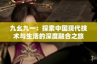 九幺九一：探索中国现代技术与生活的深度融合之旅