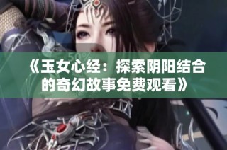 《玉女心经：探索阴阳结合的奇幻故事免费观看》