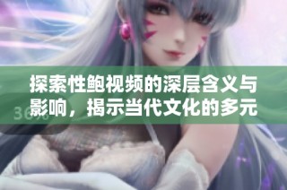 探索性鲍视频的深层含义与影响，揭示当代文化的多元面貌