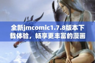 全新jmcomic1.7.8版本下载体验，畅享更丰富的漫画世界！