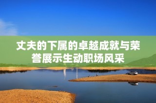 丈夫的下属的卓越成就与荣誉展示生动职场风采
