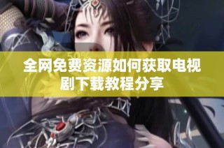 全网免费资源如何获取电视剧下载教程分享