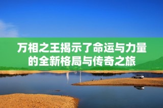 万相之王揭示了命运与力量的全新格局与传奇之旅