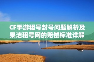 CF手游租号封号问题解析及果洁租号网的赔偿标准详解