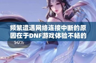 频繁遭遇网络连接中断的原因在于DNF游戏体验不畅的探讨