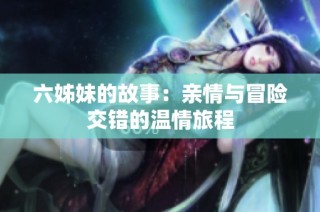 六姊妹的故事：亲情与冒险交错的温情旅程