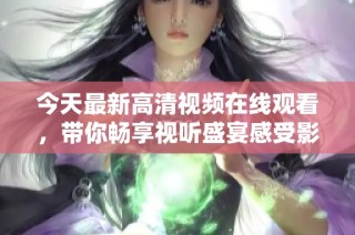 今天最新高清视频在线观看，带你畅享视听盛宴感受影片魅力
