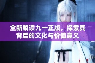 全新解读九一正版，探索其背后的文化与价值意义