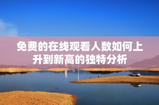 免费的在线观看人数如何上升到新高的独特分析