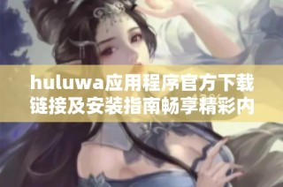 huluwa应用程序官方下载链接及安装指南畅享精彩内容与服务