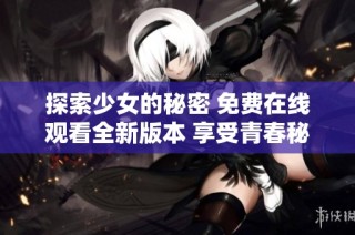 探索少女的秘密 免费在线观看全新版本 享受青春秘辛