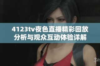 4123tv夜色直播精彩回放分析与观众互动体验详解