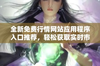 全新免费行情网站应用程序入口推荐，轻松获取实时市场动态