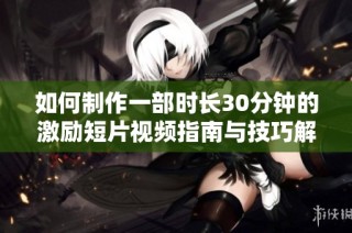 如何制作一部时长30分钟的激励短片视频指南与技巧解析