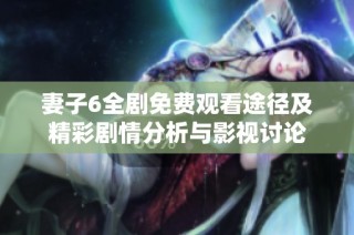 妻子6全剧免费观看途径及精彩剧情分析与影视讨论