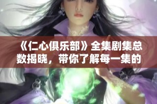 《仁心俱乐部》全集剧集总数揭晓，带你了解每一集的精彩内容