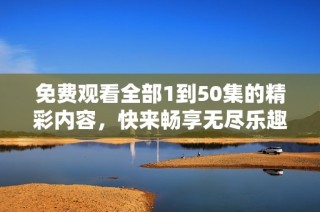 免费观看全部1到50集的精彩内容，快来畅享无尽乐趣吧！