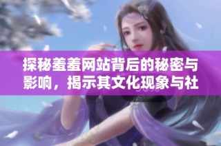 探秘羞羞网站背后的秘密与影响，揭示其文化现象与社会认知