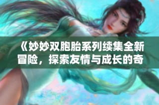 《妙妙双胞胎系列续集全新冒险，探索友情与成长的奇幻旅程》