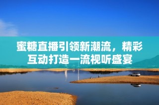 蜜糖直播引领新潮流，精彩互动打造一流视听盛宴