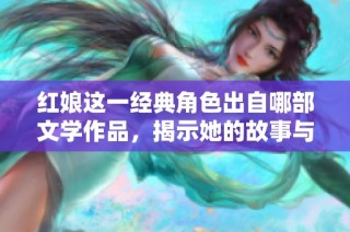 红娘这一经典角色出自哪部文学作品，揭示她的故事与意义