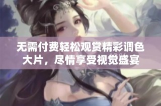 无需付费轻松观赏精彩调色大片，尽情享受视觉盛宴