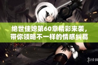 绝世佳媳第60章精彩来袭，带你领略不一样的情感纠葛与家庭纷争