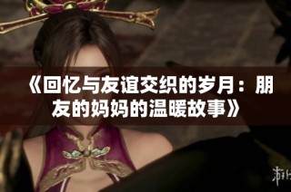 《回忆与友谊交织的岁月：朋友的妈妈的温暖故事》