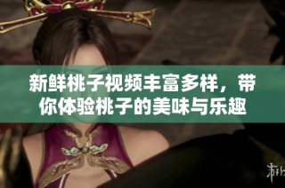 新鲜桃子视频丰富多样，带你体验桃子的美味与乐趣