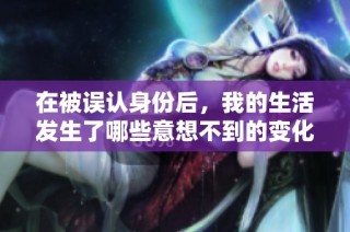 在被误认身份后，我的生活发生了哪些意想不到的变化与反思