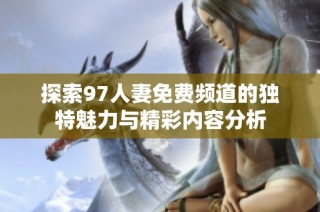 探索97人妻免费频道的独特魅力与精彩内容分析
