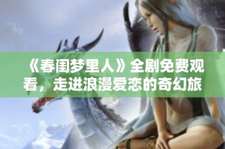 《春闺梦里人》全剧免费观看，走进浪漫爱恋的奇幻旅程