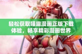轻松获取喵趣漫画正版下载体验，畅享精彩漫画世界