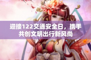 迎接122交通安全日，携手共创文明出行新风尚