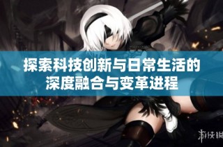 探索科技创新与日常生活的深度融合与变革进程