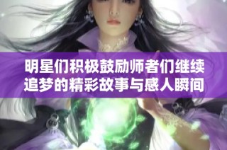 明星们积极鼓励师者们继续追梦的精彩故事与感人瞬间