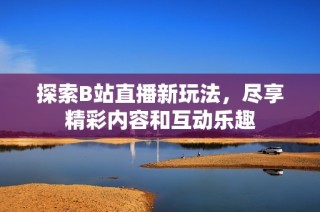 探索B站直播新玩法，尽享精彩内容和互动乐趣