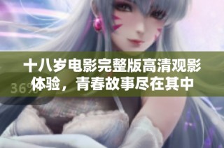 十八岁电影完整版高清观影体验，青春故事尽在其中