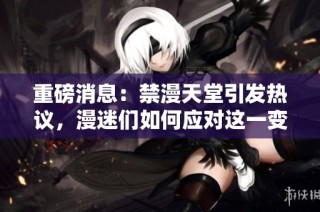 重磅消息：禁漫天堂引发热议，漫迷们如何应对这一变化
