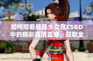如何观看暴躁少女在CSGO中的精彩高清直播，获取全新游戏体验的方法分享