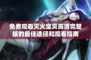 免费观看灭火宝贝高清完整版的最佳途径和观看指南